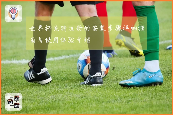 世界杯竞猜注册的安装步骤详细指南与使用体验介绍