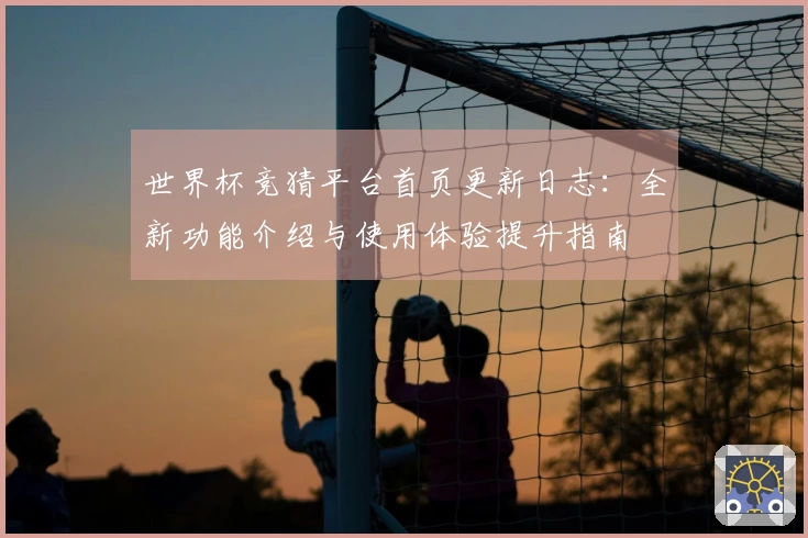 世界杯竞猜平台首页更新日志：全新功能介绍与使用体验提升指南