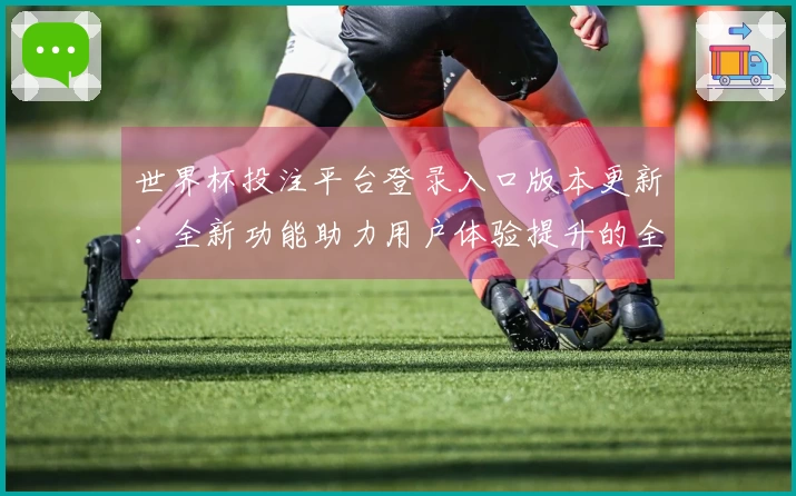 世界杯投注平台登录入口版本更新：全新功能助力用户体验提升的全面介绍