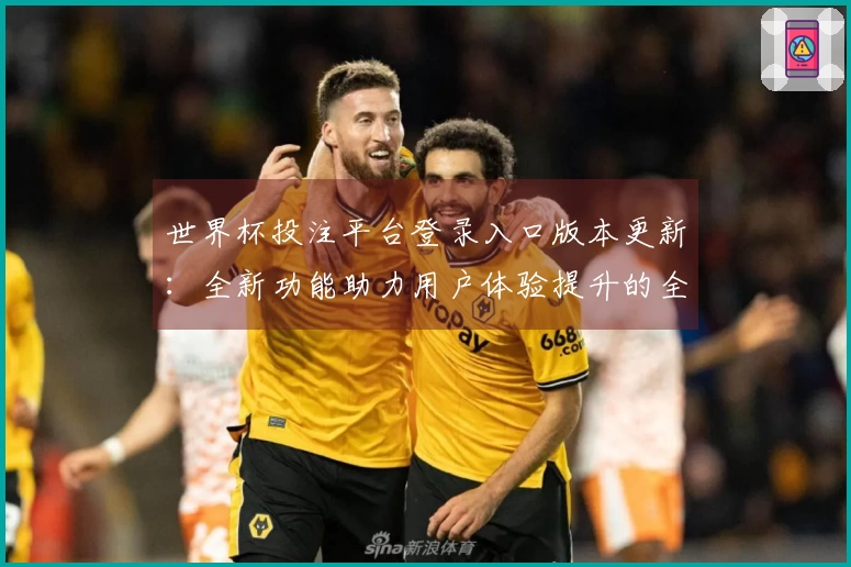 世界杯投注平台登录入口版本更新：全新功能助力用户体验提升的全面介绍